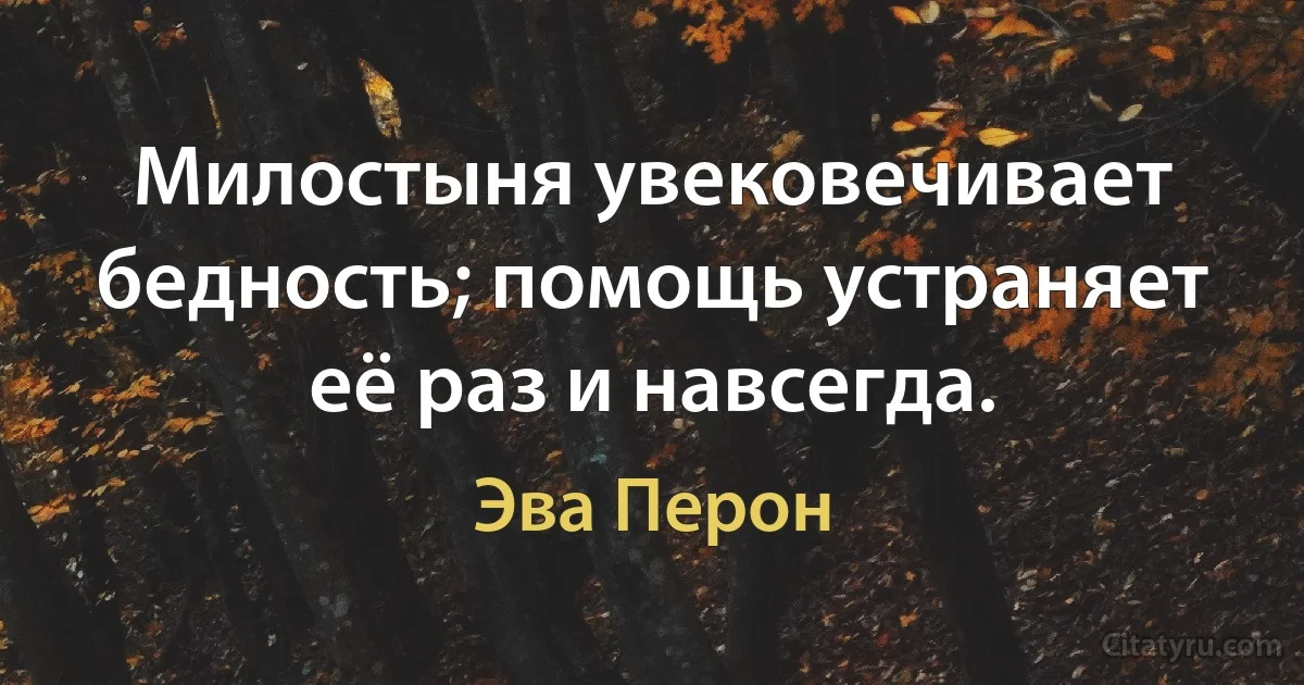 Милостыня увековечивает бедность; помощь устраняет её раз и навсегда. (Эва Перон)