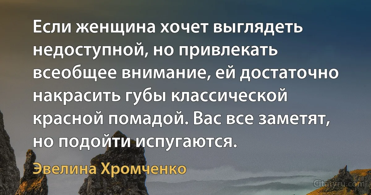 Если женщина хочет выглядеть недоступной, но привлекать всеобщее внимание, ей достаточно накрасить губы классической красной помадой. Вас все заметят, но подойти испугаются. (Эвелина Хромченко)