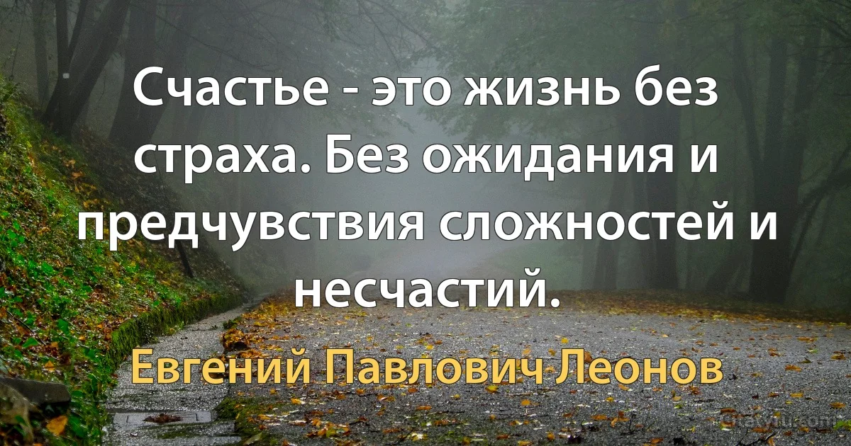 Счастье - это жизнь без страха. Без ожидания и предчувствия сложностей и несчастий. (Евгений Павлович Леонов)