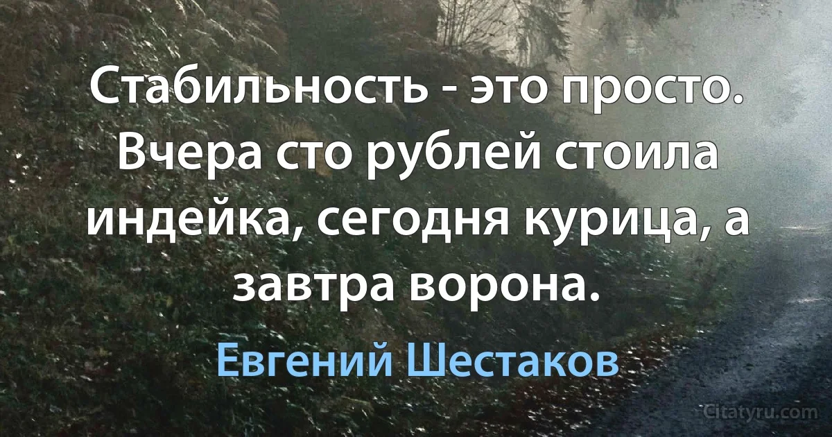 Стабильность - это просто. Вчера сто рублей стоила индейка, сегодня курица, а завтра ворона. (Евгений Шестаков)