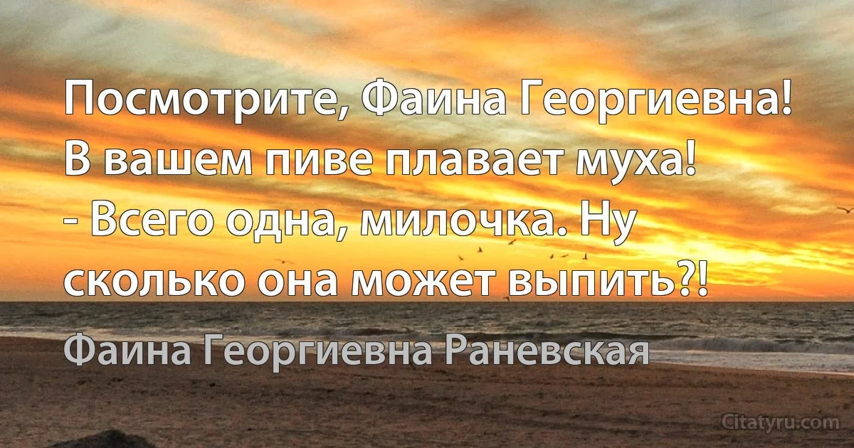 Посмотрите, Фаина Георгиевна! В вашем пиве плавает муха!
- Всего одна, милочка. Ну сколько она может выпить?! (Фаина Георгиевна Раневская)