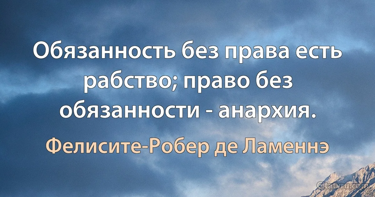 Обязанность без права есть рабство; право без обязанности - анархия. (Фелисите-Робер де Ламеннэ)