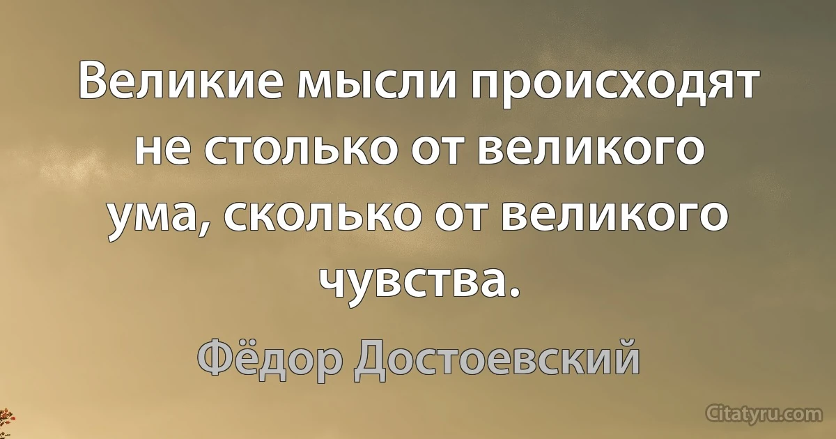 Великие мысли происходят не столько от великого ума, сколько от великого чувства. (Фёдор Достоевский)