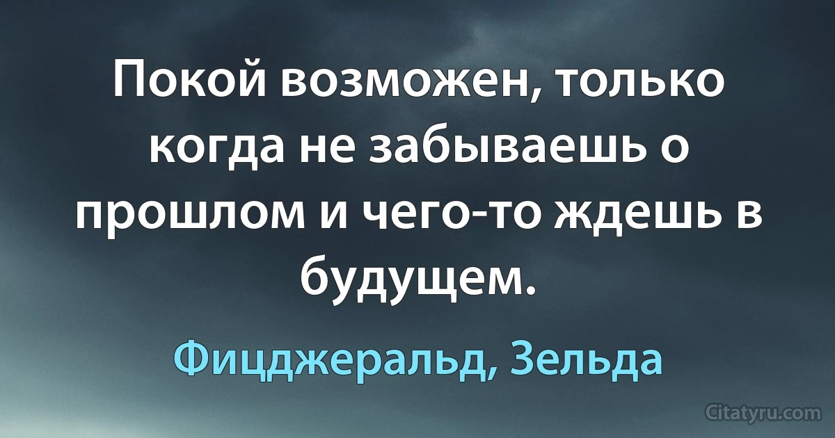 Покой возможен, только когда не забываешь о прошлом и чего-то ждешь в будущем. (Фицджеральд, Зельда)