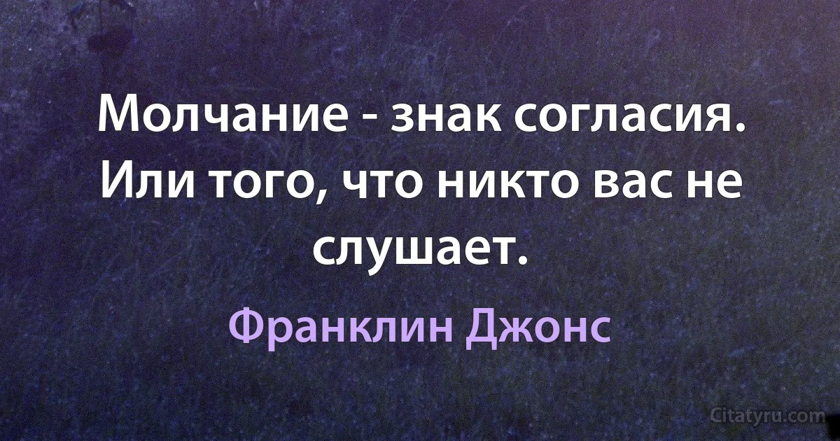 Молчание - знак согласия. Или того, что никто вас не слушает. (Франклин Джонс)