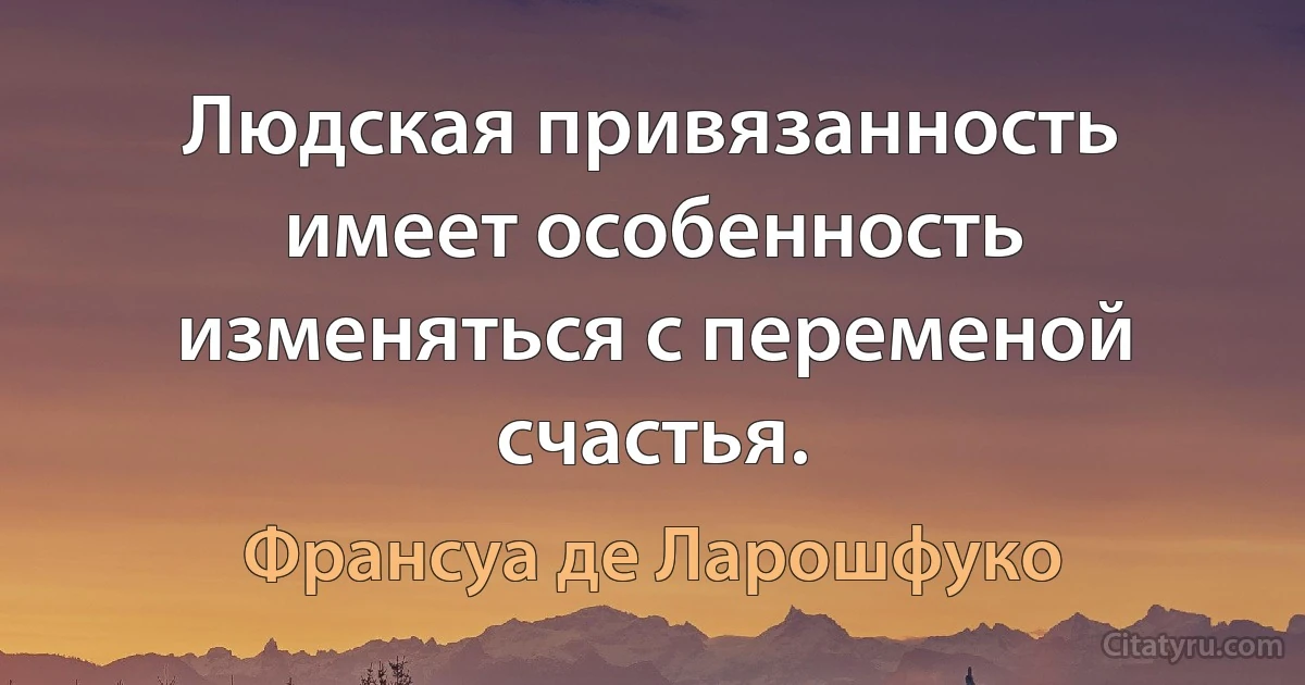 Людская привязанность имеет особенность изменяться с переменой счастья. (Франсуа де Ларошфуко)