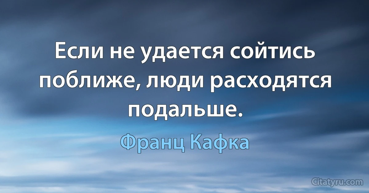 Если не удается сойтись поближе, люди расходятся подальше. (Франц Кафка)