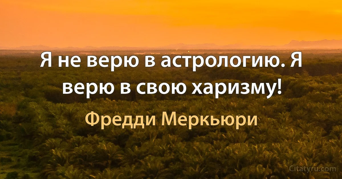 Я не верю в астрологию. Я верю в свою харизму! (Фредди Меркьюри)