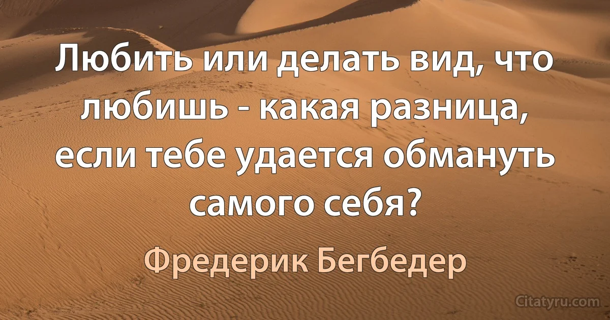 Любить или делать вид, что любишь - какая разница, если тебе удается обмануть самого себя? (Фредерик Бегбедер)