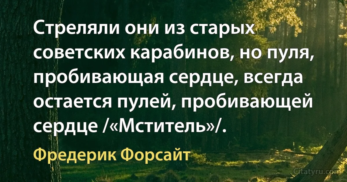 Стреляли они из старых советских карабинов, но пуля, пробивающая сердце, всегда остается пулей, пробивающей сердце /«Мститель»/. (Фредерик Форсайт)