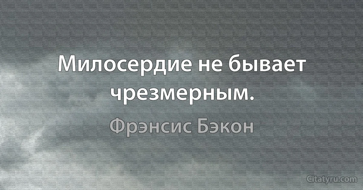 Милосердие не бывает чрезмерным. (Фрэнсис Бэкон)