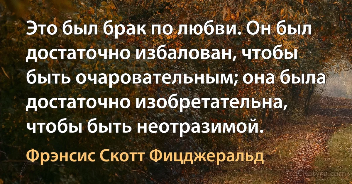 Это был брак по любви. Он был достаточно избалован, чтобы быть очаровательным; она была достаточно изобретательна, чтобы быть неотразимой. (Фрэнсис Скотт Фицджеральд)