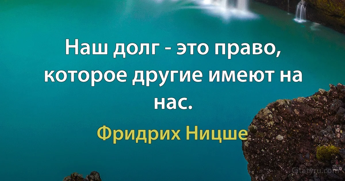 Наш долг - это право, которое другие имеют на нас. (Фридрих Ницше)