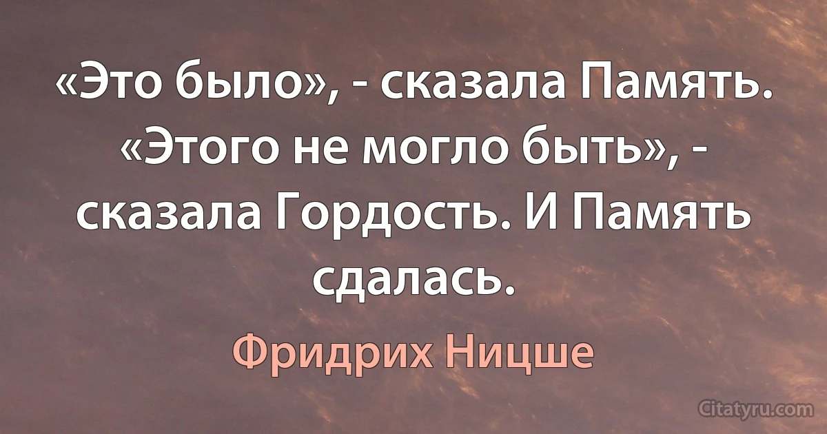 «Это было», - сказала Память. «Этого не могло быть», - сказала Гордость. И Память сдалась. (Фридрих Ницше)