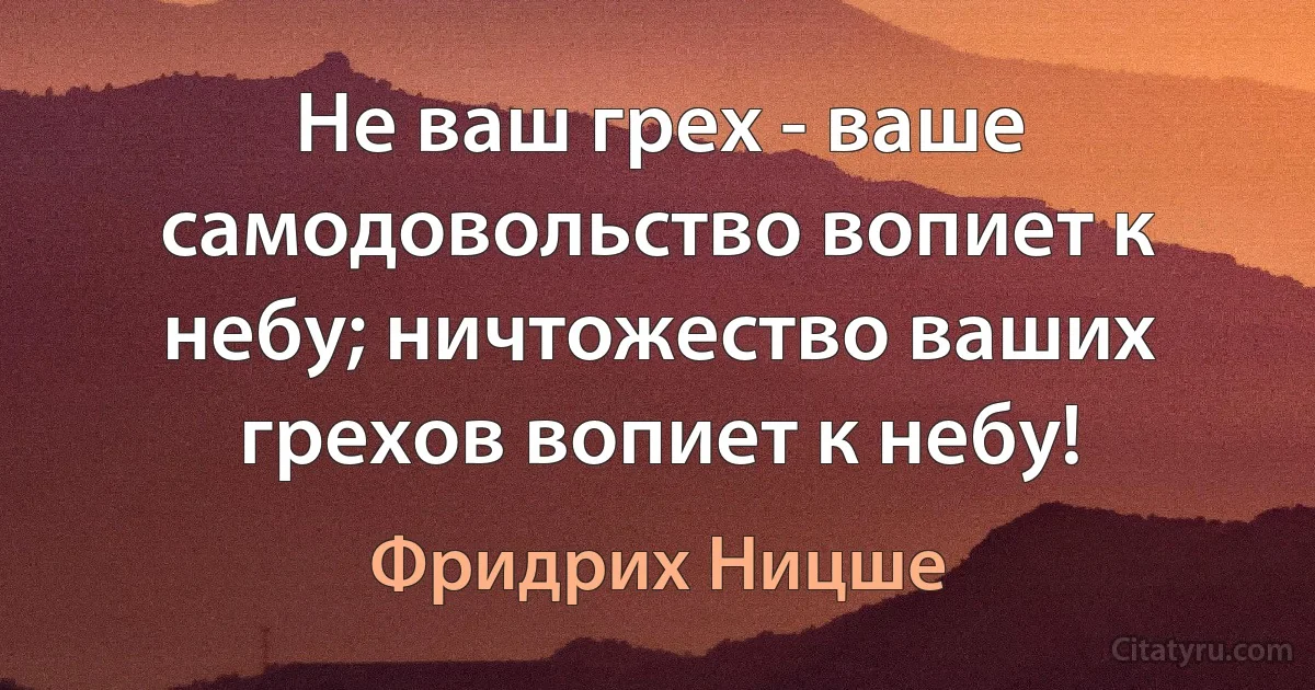 Не ваш грех - ваше самодовольство вопиет к небу; ничтожество ваших грехов вопиет к небу! (Фридрих Ницше)