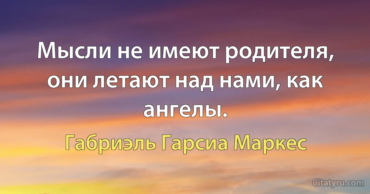 Мысли не имеют родителя, они летают над нами, как ангелы. (Габриэль Гарсиа Маркес)