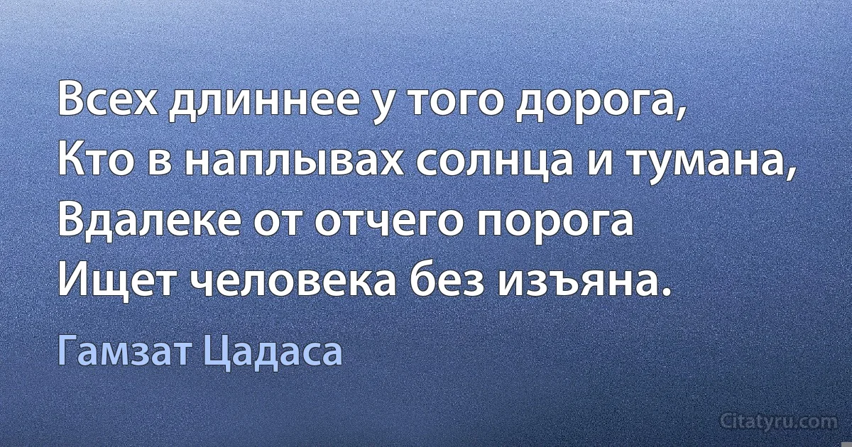 Всех длиннее у того дорога,
Кто в наплывах солнца и тумана,
Вдалеке от отчего порога
Ищет человека без изъяна. (Гамзат Цадаса)