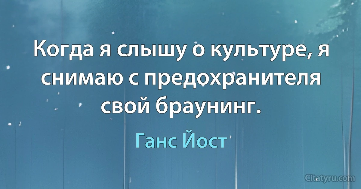 Когда я слышу о культуре, я снимаю с предохранителя свой браунинг. (Ганс Йост)