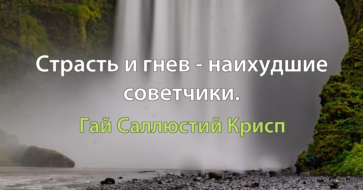 Страсть и гнев - наихудшие советчики. (Гай Саллюстий Крисп)