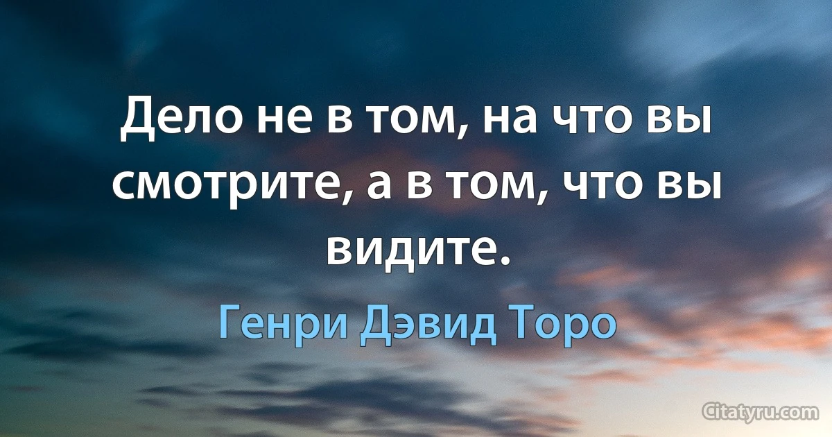 Дело не в том, на что вы смотрите, а в том, что вы видите. (Генри Дэвид Торо)