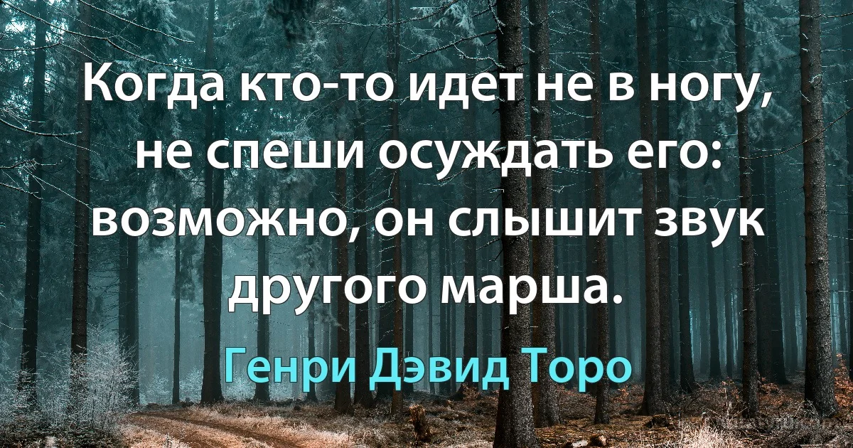 Когда кто-то идет не в ногу, не спеши осуждать его: возможно, он слышит звук другого марша. (Генри Дэвид Торо)