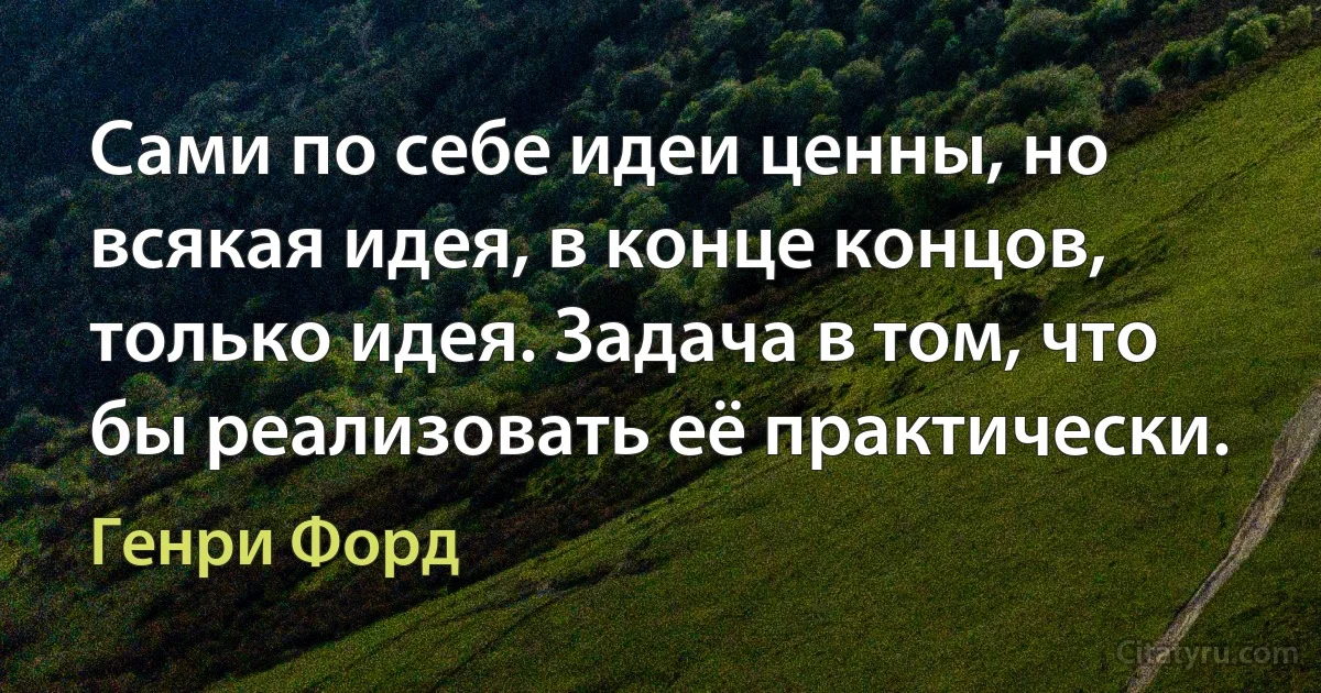 Сами по себе идеи ценны, но всякая идея, в конце концов, только идея. Задача в том, что бы реализовать её практически. (Генри Форд)