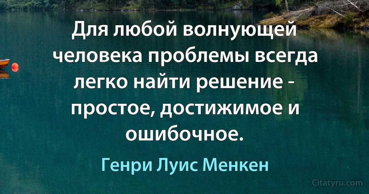 Для любой волнующей человека проблемы всегда легко найти решение - простое, достижимое и ошибочное. (Генри Луис Менкен)