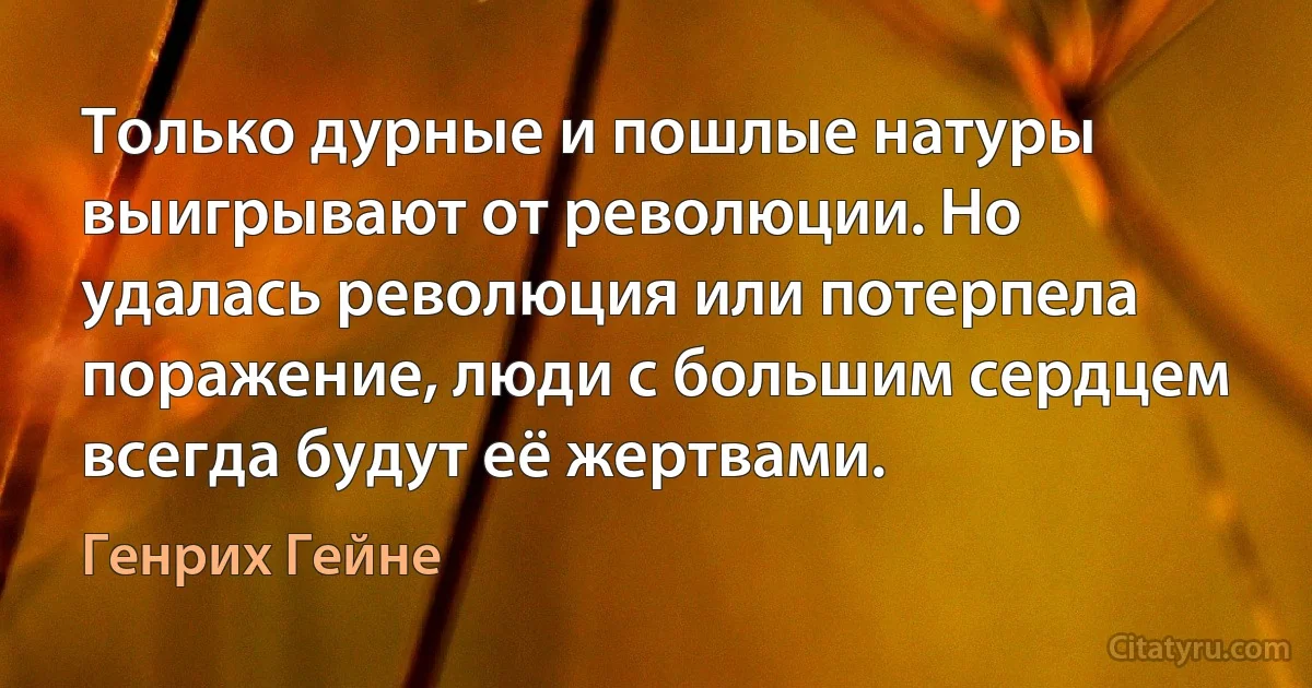 Только дурные и пошлые натуры выигрывают от революции. Но удалась революция или потерпела поражение, люди с большим сердцем всегда будут её жертвами. (Генрих Гейне)