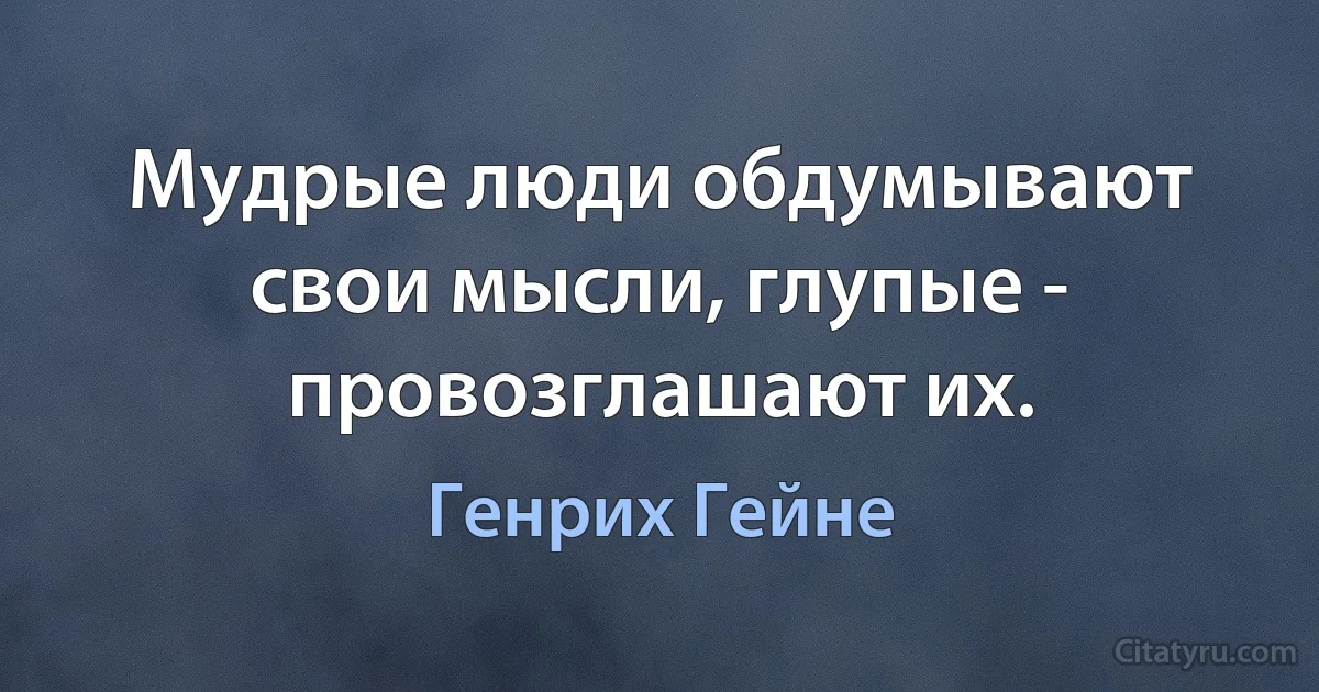 Мудрые люди обдумывают свои мысли, глупые - провозглашают их. (Генрих Гейне)