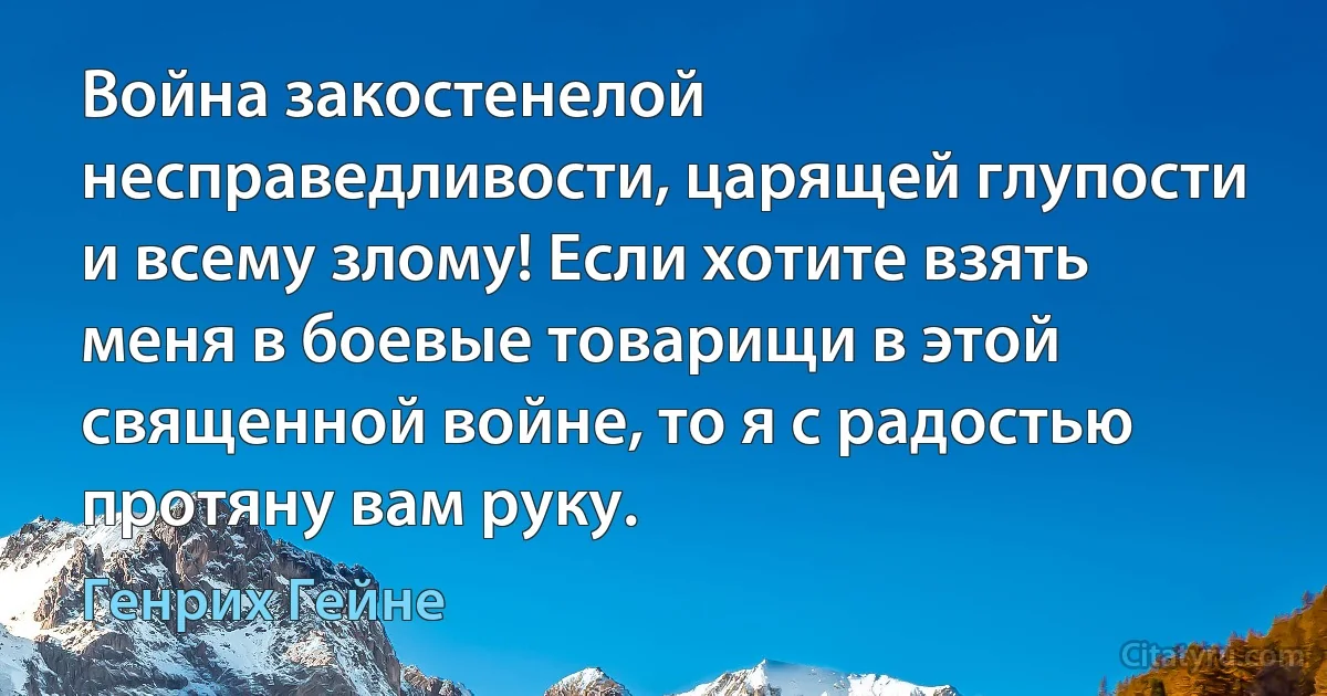 Война закостенелой несправедливости, царящей глупости и всему злому! Если хотите взять меня в боевые товарищи в этой священной войне, то я с радостью протяну вам руку. (Генрих Гейне)