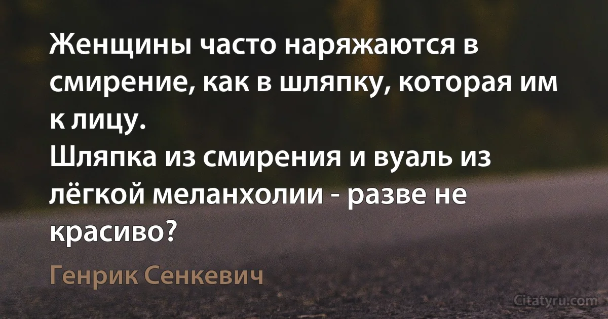 Женщины часто наряжаются в смирение, как в шляпку, которая им к лицу.
Шляпка из смирения и вуаль из лёгкой меланхолии - разве не красиво? (Генрик Сенкевич)