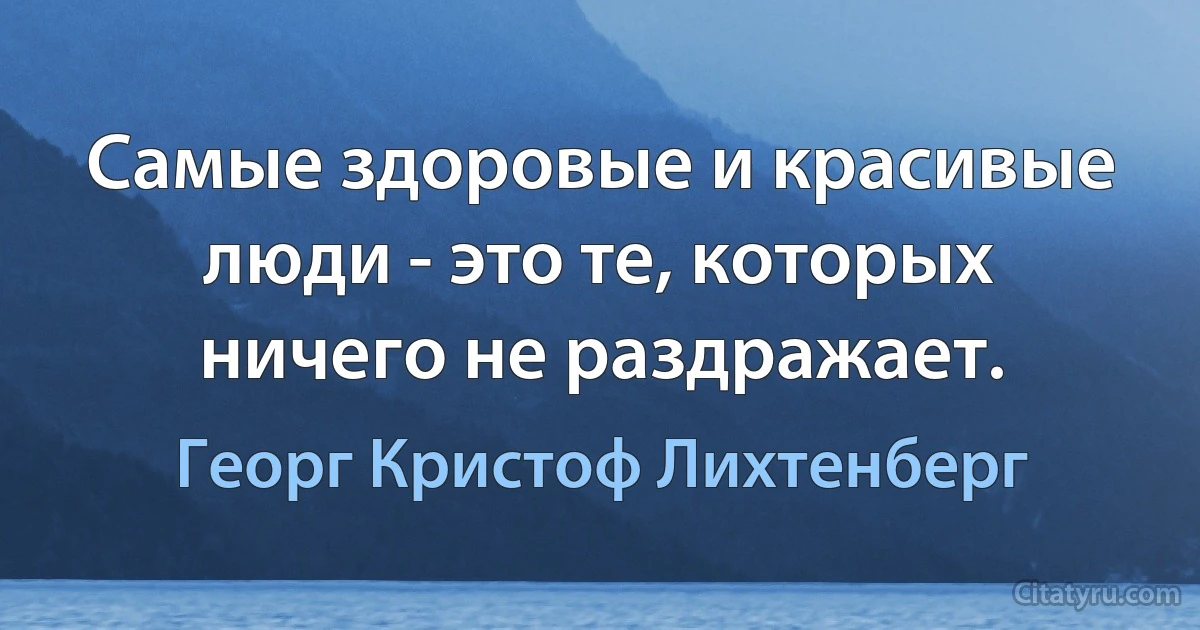 Самые здоровые и красивые люди - это те, которых ничего не раздражает. (Георг Кристоф Лихтенберг)