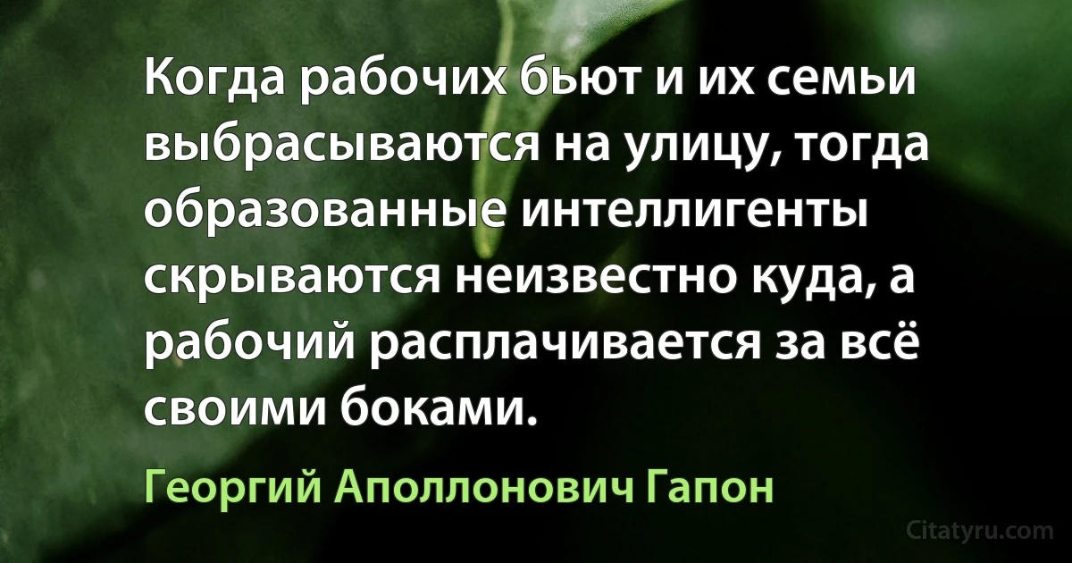 Когда рабочих бьют и их семьи выбрасываются на улицу, тогда образованные интеллигенты скрываются неизвестно куда, а рабочий расплачивается за всё своими боками. (Георгий Аполлонович Гапон)