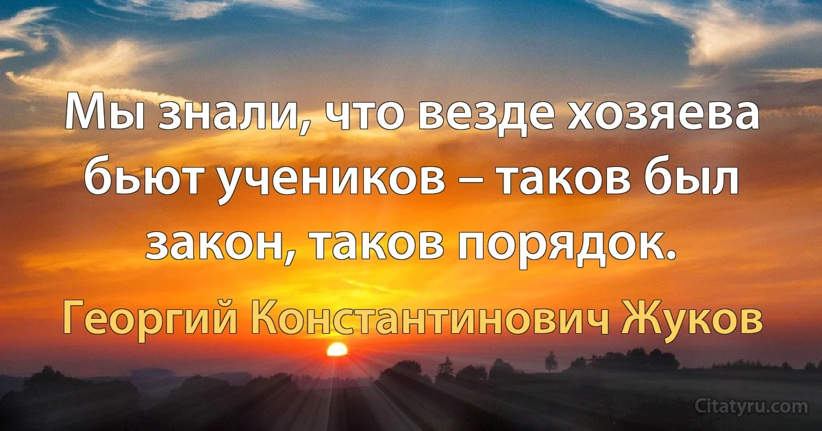 Мы знали, что везде хозяева бьют учеников – таков был закон, таков порядок. (Георгий Константинович Жуков)