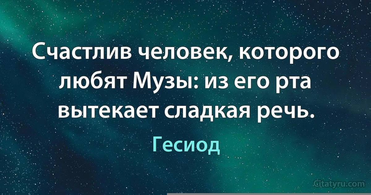 Счастлив человек, которого любят Музы: из его рта вытекает сладкая речь. (Гесиод)