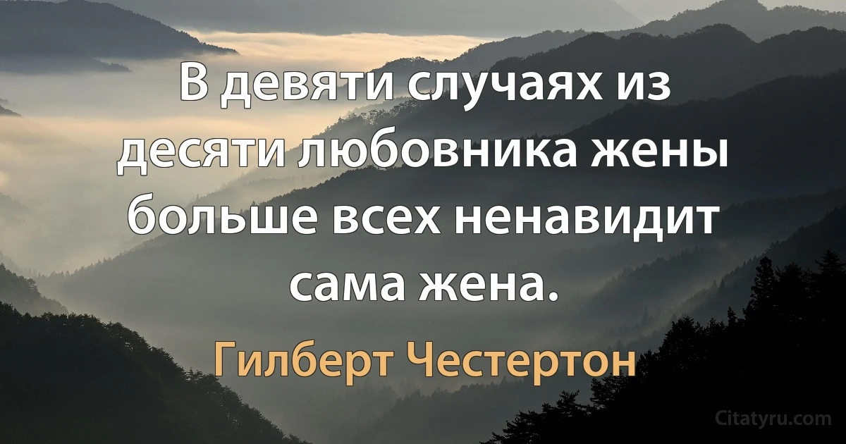 В девяти случаях из десяти любовника жены больше всех ненавидит сама жена. (Гилберт Честертон)