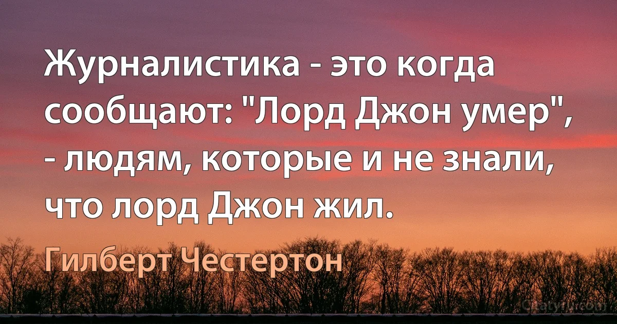 Журналистика - это когда сообщают: "Лорд Джон умер", - людям, которые и не знали, что лорд Джон жил. (Гилберт Честертон)