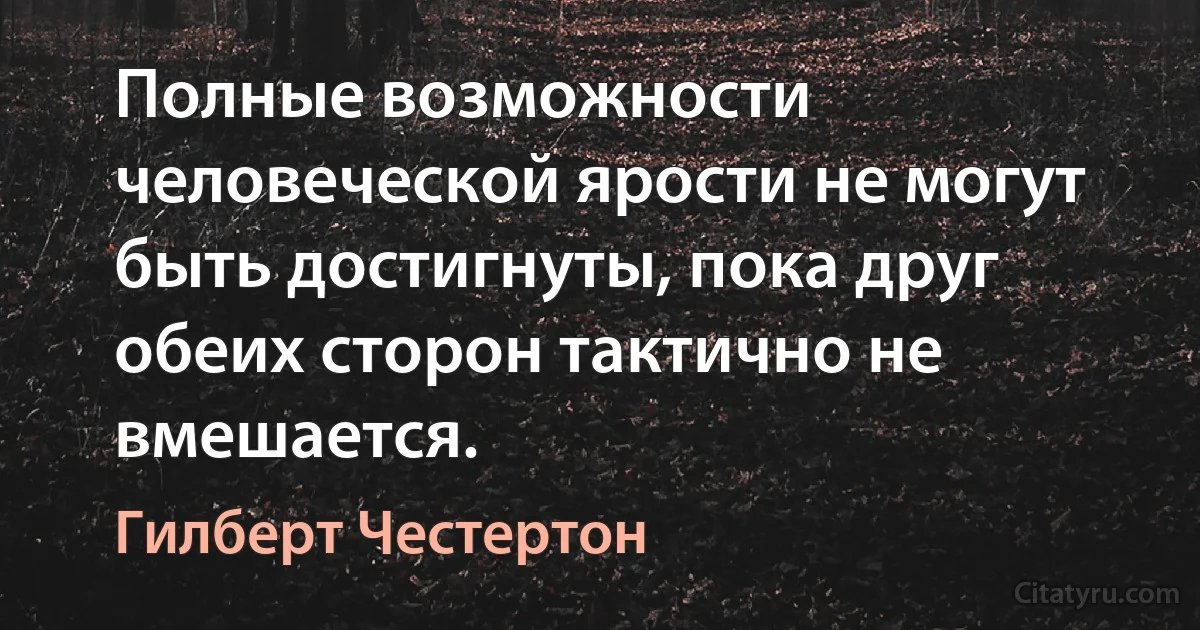 Полные возможности человеческой ярости не могут быть достигнуты, пока друг обеих сторон тактично не вмешается. (Гилберт Честертон)