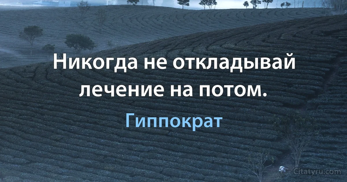 Никогда не откладывай лечение на потом. (Гиппократ)