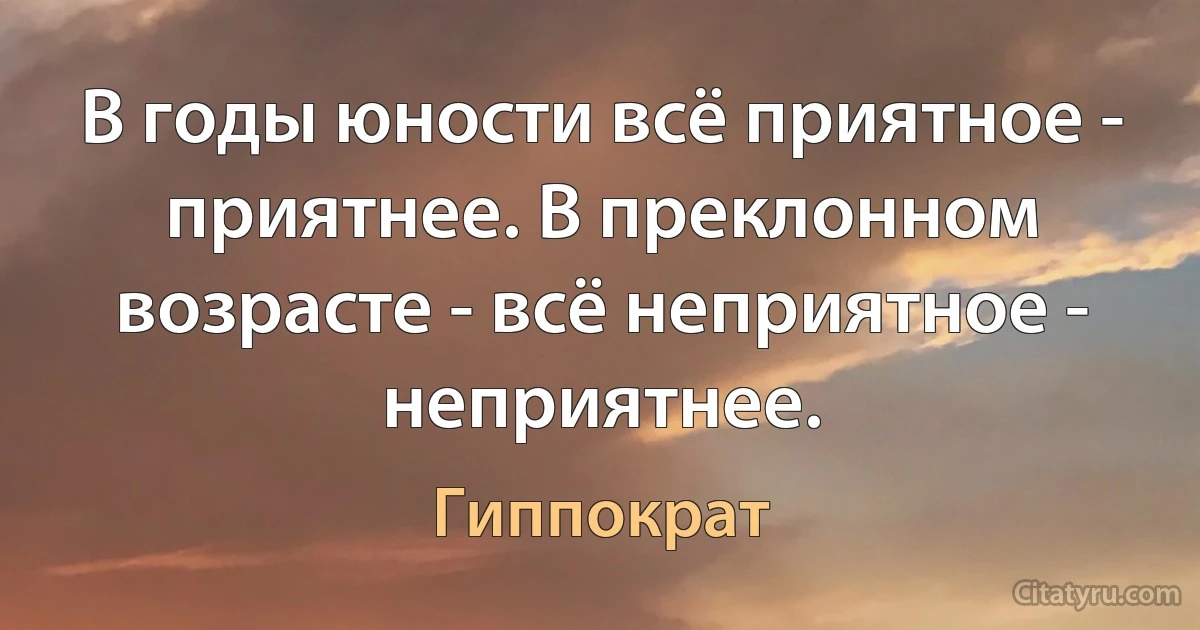 В годы юности всё приятное - приятнее. В преклонном возрасте - всё неприятное - неприятнее. (Гиппократ)