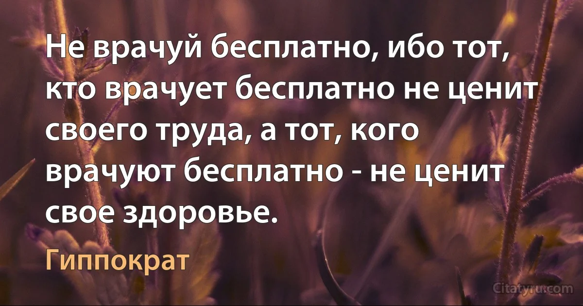 Не врачуй бесплатно, ибо тот, кто врачует бесплатно не ценит своего труда, а тот, кого врачуют бесплатно - не ценит свое здоровье. (Гиппократ)