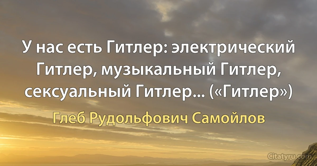 У нас есть Гитлер: электрический Гитлер, музыкальный Гитлер, сексуальный Гитлер... («Гитлер») (Глеб Рудольфович Самойлов)