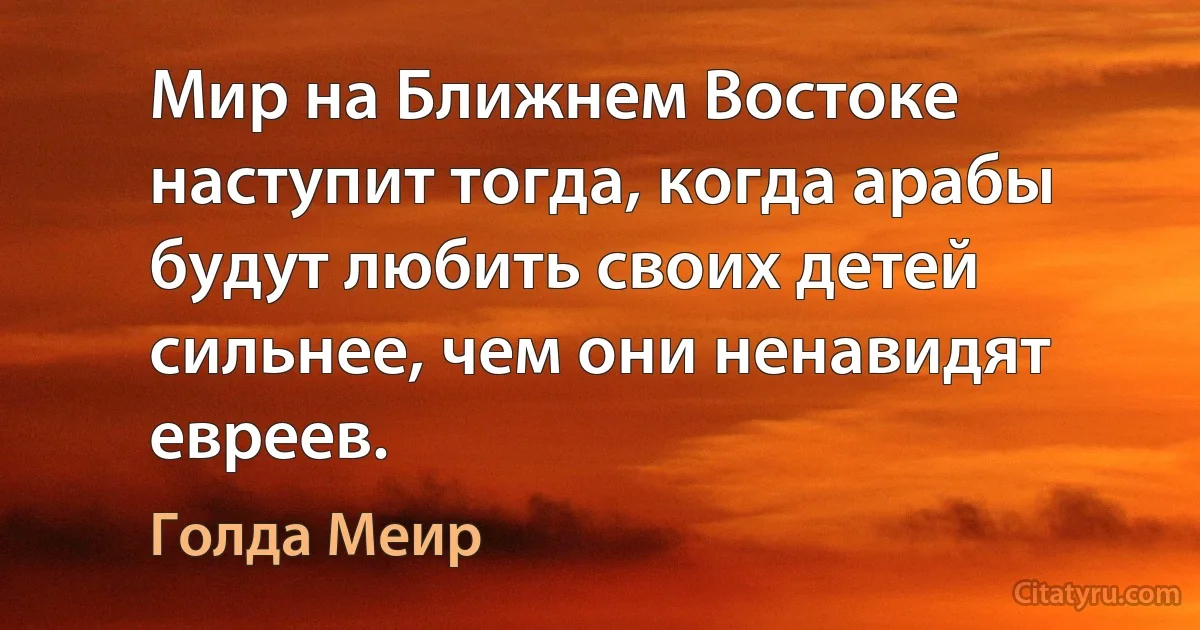 Мир на Ближнем Востоке наступит тогда, когда арабы будут любить своих детей сильнее, чем они ненавидят евреев. (Голда Меир)