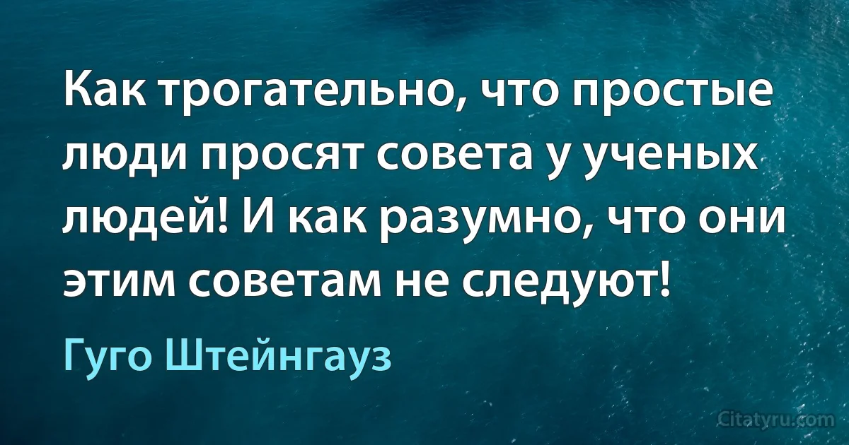 Как трогательно, что простые люди просят совета у ученых людей! И как разумно, что они этим советам не следуют! (Гуго Штейнгауз)