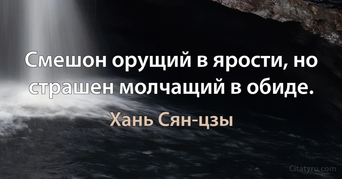 Смешон орущий в ярости, но страшен молчащий в обиде. (Хань Сян-цзы)