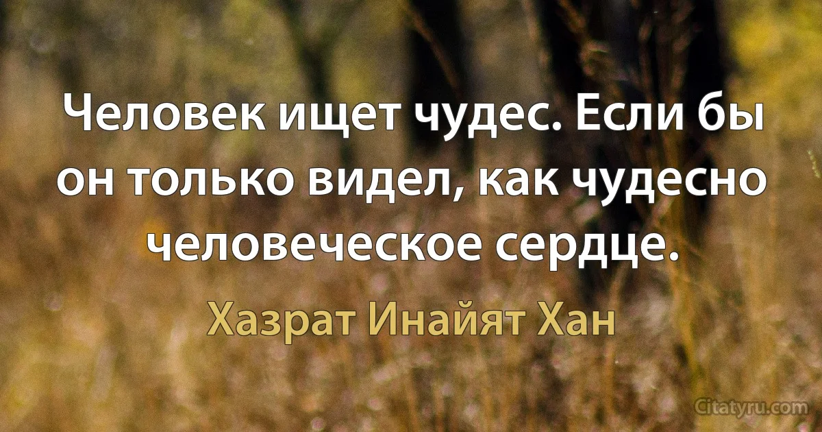 Человек ищет чудес. Если бы он только видел, как чудесно человеческое сердце. (Хазрат Инайят Хан)