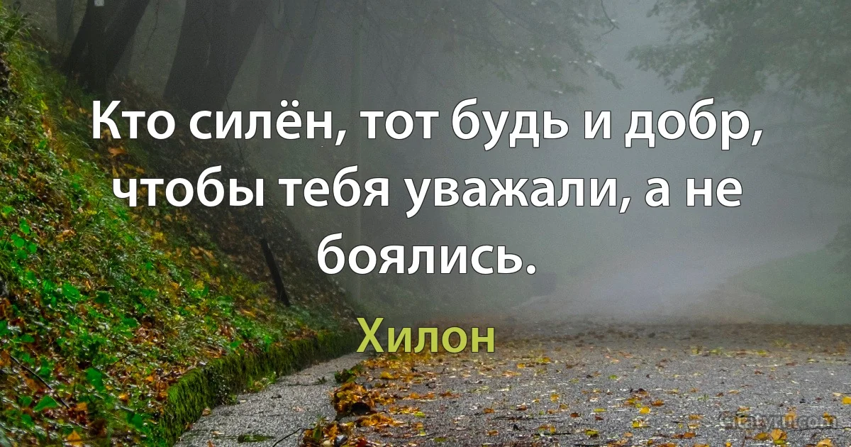 Кто силён, тот будь и добр, чтобы тебя уважали, а не боялись. (Хилон)