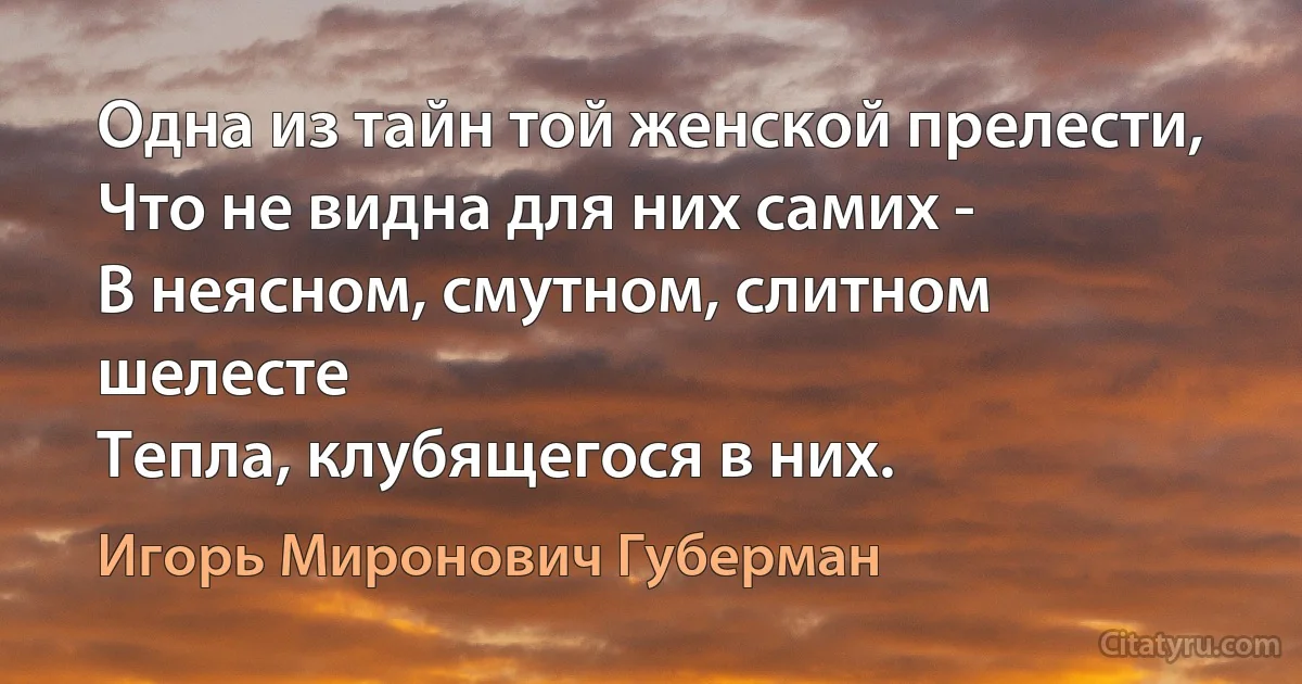 Одна из тайн той женской прелести,
Что не видна для них самих -
В неясном, смутном, слитном шелесте
Тепла, клубящегося в них. (Игорь Миронович Губерман)