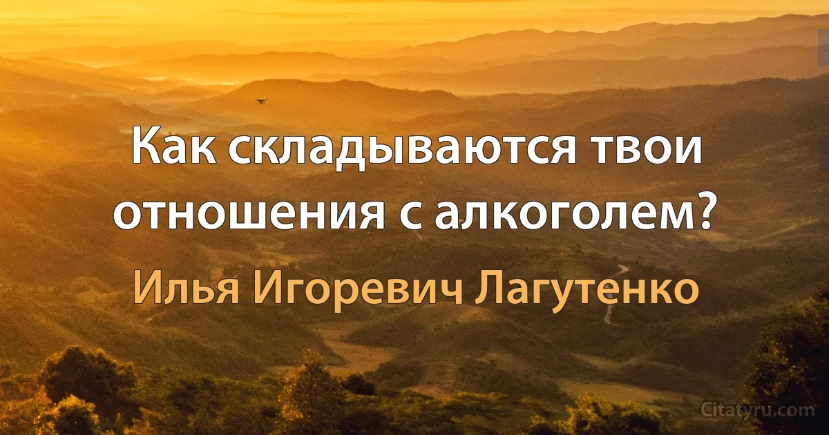 Как складываются твои отношения с алкоголем? (Илья Игоревич Лагутенко)