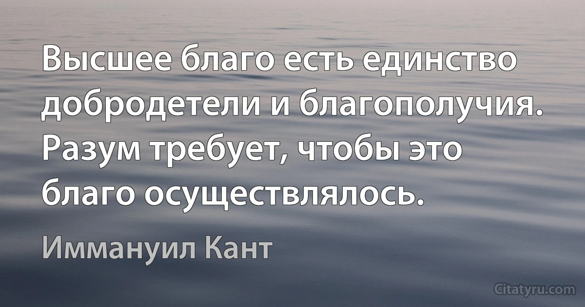 Высшее благо есть единство добродетели и благополучия. Разум требует, чтобы это благо осуществлялось. (Иммануил Кант)